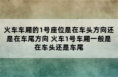 火车车厢的1号座位是在车头方向还是在车尾方向 火车1号车厢一般是在车头还是车尾